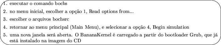 \ovalbox {

\begin{Benumerate}

\item

executar o comando bochs

\item

no menu ...
 ...do bootloader Grub, que j \ est instalado na imagem do CD
\end{Benumerate}
}
