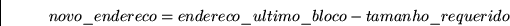 \begin{displaymath}
novo\_endereco=endereco\_ultimo\_bloco-tamanho\_requerido \end{displaymath}