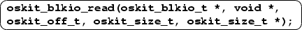 \ovalbox {
\begin{Bflushleft}
\texttt{\textbf{oskit\_blkio\_read(oskit\_blkio\_t...
 ...{\textbf{oskit\_off\_t, oskit\_size\_t, oskit\_size\_t {*});}}\end{Bflushleft}}
